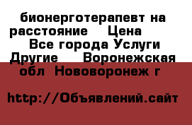 бионерготерапевт на расстояние  › Цена ­ 1 000 - Все города Услуги » Другие   . Воронежская обл.,Нововоронеж г.